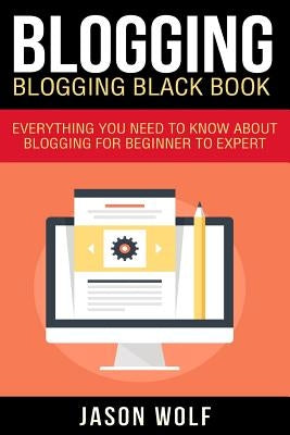 Blogging: Blogging Blackbook: Everything You Need To Know About Blogging From Beginner To Expert by Wolf, Jason