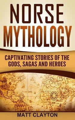 Norse Mythology: Captivating Stories of the Gods, Sagas and Heroes by Clayton, Matt