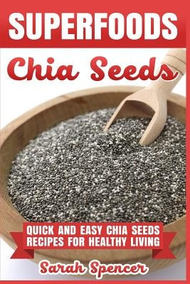 Superfoods Chia Seeds: Quick and Easy Chia Seed Recipes for Healthy Living by Spencer, Sarah