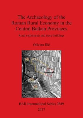 The Archaeology of the Roman Rural Economy in the Central Balkan Provinces: Rural settlements and store buildings by ILIC, Olivera