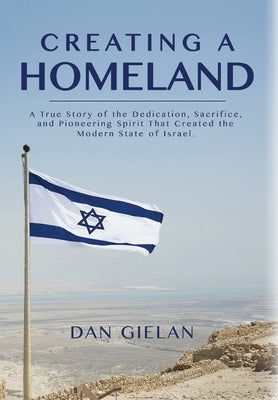 Creating a Homeland: A True Story of Dedication, Sacrifice and Pioneering Spirit That Created the Modern State of Israel by Gielan, Dan