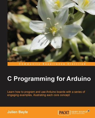 C Programming for Arduino: Building your own electronic devices is fascinating fun and this book helps you enter the world of autonomous but conn by Bayle, Julien