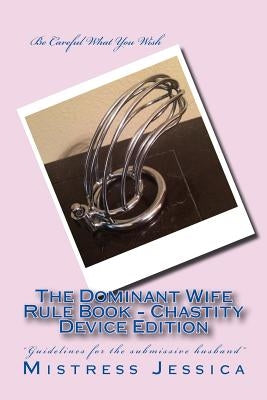 The Dominant Wife Rule Book - Chastity Device Edition by Jessica, Mistress
