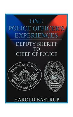 One Police Officer's Experiences: Deputy Sheriff to Chief of Police by Bastrup, Harold A.