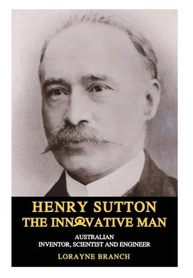 Henry Sutton: The Innovative Man: Australian Inventor, Scientist and Engineer by Branch, Lorayne