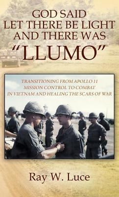 God Said Let There Be Light and There Was "llumo": Transitioning from Apollo 11 Mission Control to Combat in Vietnam and Healing the Scars of War by Luce, Ray W.