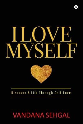 I Love Myself: Discover A Life Through Self-Love by Vandana Sehgal