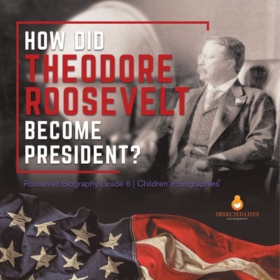 How Did Theodore Roosevelt Become President? Roosevelt Biography Grade 6 Children's Biographies by Dissected Lives