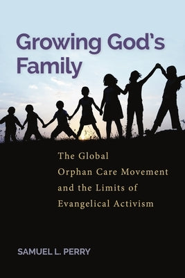 Growing God's Family: The Global Orphan Care Movement and the Limits of Evangelical Activism by Perry, Samuel L.