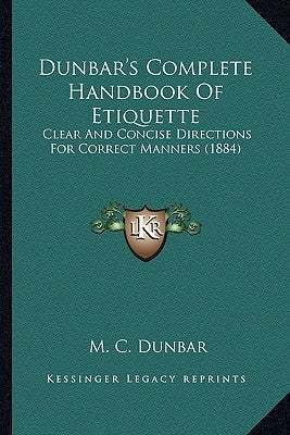 Dunbar's Complete Handbook of Etiquette: Clear and Concise Directions for Correct Manners (1884) by Dunbar, M. C.