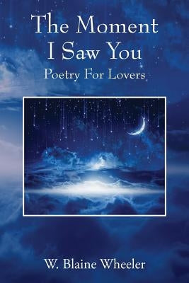 The Moment I Saw You: Poetry For Lovers by Wheeler, W. Blaine