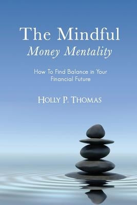 The Mindful Money Mentality: How To Find Balance in Your Financial Future by Thomas, Holly P.