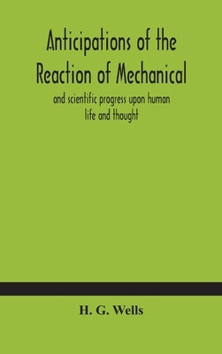 Anticipations of the reaction of mechanical and scientific progress upon human life and thought by G. Wells, H.