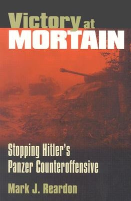 Victory at Mortain: Stopping Hitler's Panzer Counteroffensive by Reardon, Mark J.