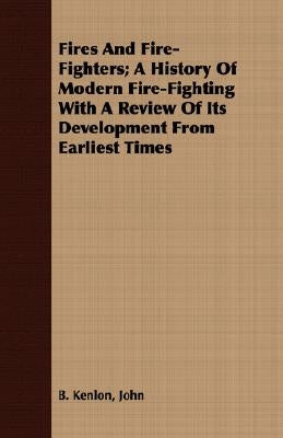 Fires and Fire-Fighters; A History of Modern Fire-Fighting with a Review of Its Development from Earliest Times by Kenlon, John B.