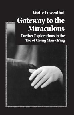 Gateway to the Miraculous: Further Explorations in the Tao of Cheng Man Ch'ing by Lowenthal, Wolfe