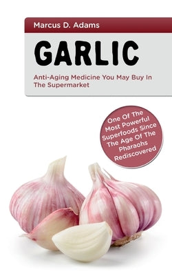 Garlic - Anti-Aging You May Buy in the Supermarket: One of the Most Powerful Superfoods Since the Age of the Pharaohs Rediscovered by Adams, Marcus D.