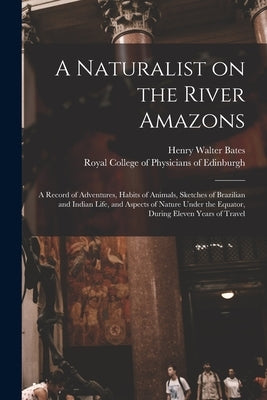 A Naturalist on the River Amazons: a Record of Adventures, Habits of Animals, Sketches of Brazilian and Indian Life, and Aspects of Nature Under the E by Bates, Henry Walter 1825-1892