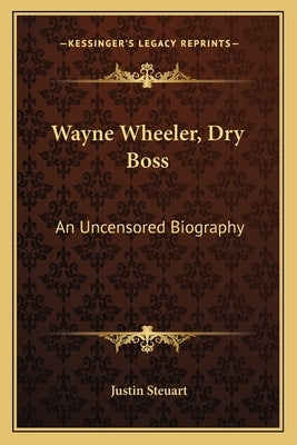 Wayne Wheeler, Dry Boss: An Uncensored Biography by Steuart, Justin
