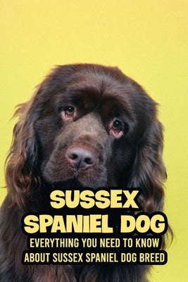 Sussex Spaniel Dog: Everything You Need to Know about Sussex Spaniel Dog Breed: Learn about Britain's Rarest Native Dog Breed by Gloria, Antillon