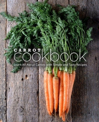 Carrot Cookbook: Learn All About Carrots with Simple and Tasty Recipes by Press, Booksumo