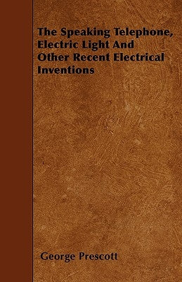 The Speaking Telephone, Electric Light and Other Recent Electrical Inventions by Prescott, George