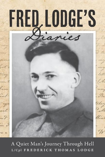 Fred Lodge's Diaries: A Quiet Man's Journey Through Hell by Lodge, L/Cpl Frederick Thomas