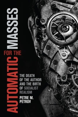 Automatic for the Masses: The Death of the Author and the Birth of Socialist Realism by Petrov, Petre M.