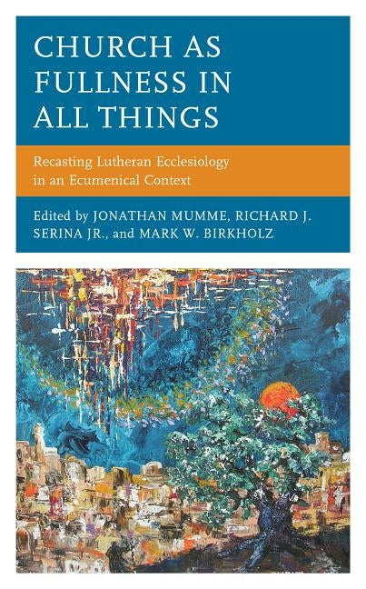 Church as Fullness in All Things: Recasting Lutheran Ecclesiology in an Ecumenical Context by Mumme, Jonathan