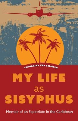 My Life as Sisyphus: Memoir of an Expatriate in the Caribbean by Van Leeuwen, Catharina