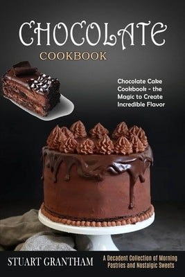 Chocolate Cookbook: A Decadent Collection of Morning Pastries and Nostalgic Sweets (Chocolate Cake Cookbook - the Magic to Create Incredib by Grantham, Stuart