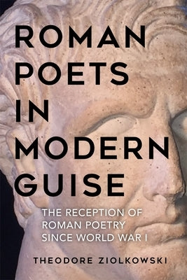 Roman Poets in Modern Guise: The Reception of Roman Poetry Since World War I by Ziolkowski, Theodore