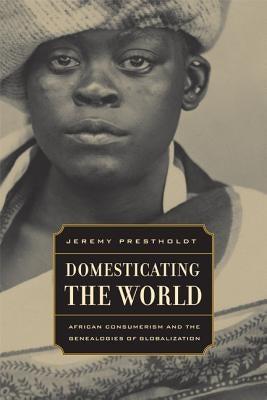 Domesticating the World: African Consumerism and the Genealogies of Globalizationvolume 6 by Prestholdt, Jeremy