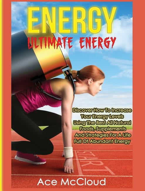 Energy: Ultimate Energy: Discover How To Increase Your Energy Levels Using The Best All Natural Foods, Supplements And Strateg by McCloud, Ace