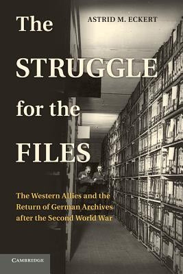 The Struggle for the Files: The Western Allies and the Return of German Archives After the Second World War by Eckert, Astrid M.