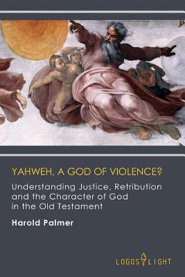 Yahweh, A God of Violence?: Understanding Justice, Retribution and the Character of God in the Old Testament by Palmer, Harold