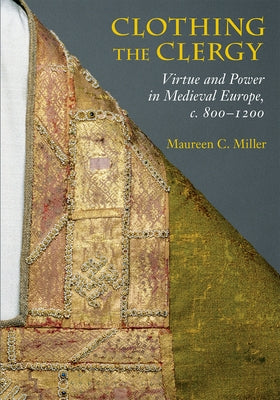 Clothing the Clergy: Virtue and Power in Medieval Europe, C. 800 1200 by Miller, Maureen C.