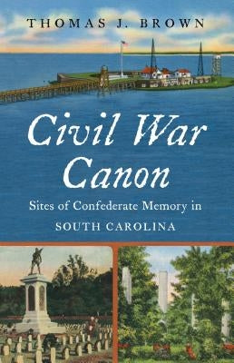 Civil War Canon: Sites of Confederate Memory in South Carolina by Brown, Thomas J.
