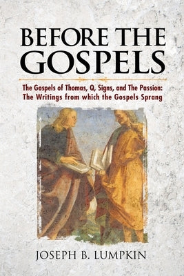 Before the Gospels: The Gospels of Thomas, Q, Signs, and The Passion: The Writings from which the Gospels Sprang by Lumpkin, Joseph B.