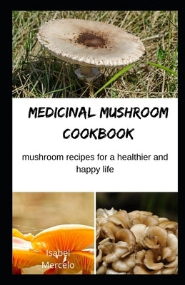 Medicinal Mushroom Cookbook: Mushroom Recipes for A Healthier And Happy Life by Mercelo, Isabel