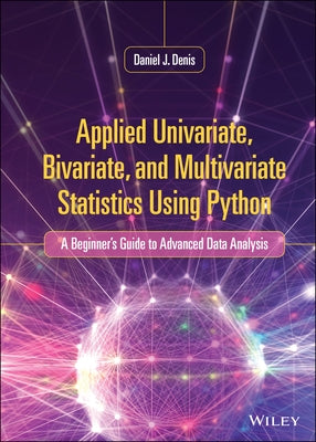 Applied Univariate, Bivariate, and Multivariate Statistics Using Python: A Beginner's Guide to Advanced Data Analysis by Denis, Daniel J.