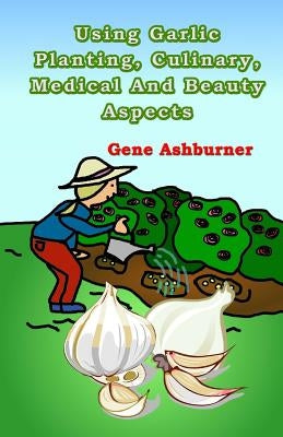 Using Garlic: Planting, Culinary, Medical And Beauty Aspects by Ashburner, Gene