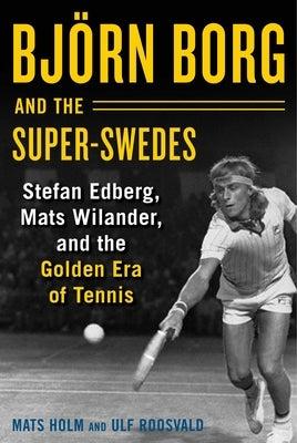 Björn Borg and the Super-Swedes: Stefan Edberg, Mats Wilander, and the Golden Era of Tennis by Holm, Mats