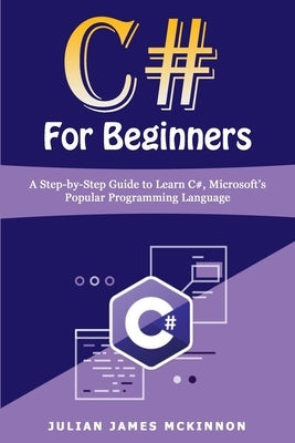 C# For Beginners: A Step-by-Step Guide to Learn C#, Microsoft's Popular Programming Language by McKinnon, Julian James