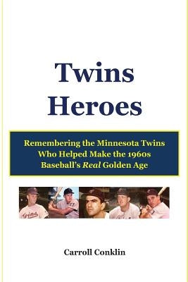Twins Heroes: Remembering the Minnesota Twins Who Helped Make the 1960s Baseball's Real Golden Age by Conklin, Carroll