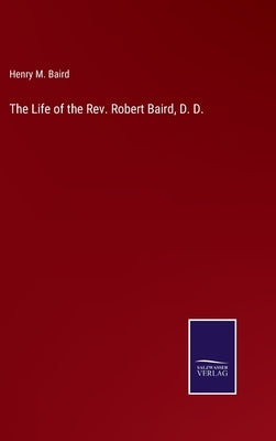The Life of the Rev. Robert Baird, D. D. by Baird, Henry M.