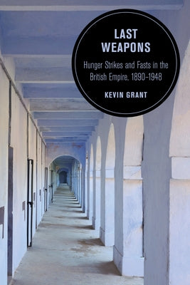 Last Weapons: Hunger Strikes and Fasts in the British Empire, 1890-1948volume 16 by Grant, Kevin