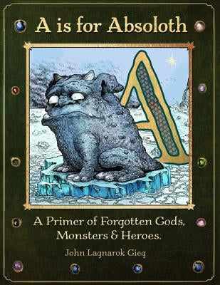 A is for Absoloth: A Primer of Forgotten Gods, Monsters & Heroes by Gieg, John