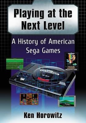 Playing at the Next Level: A History of American Sega Games by Horowitz, Ken