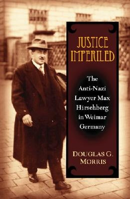 Justice Imperiled: The Anti-Nazi Lawyer Max Hirschberg in Weimar Germany by Morris, Douglas G.